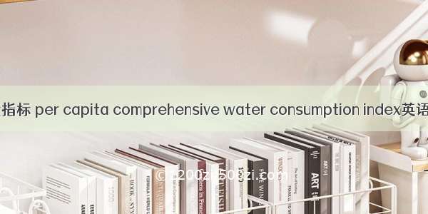 人均综合用水量指标 per capita comprehensive water consumption index英语短句 例句大全