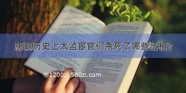 唐朝历史上太监宦官们杀死了哪些丞相？