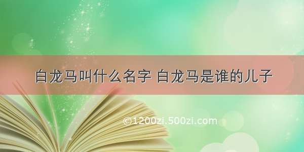 白龙马叫什么名字 白龙马是谁的儿子