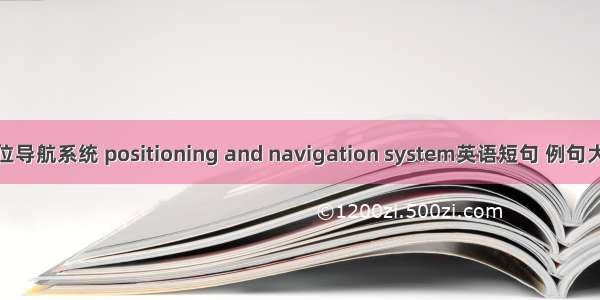 定位导航系统 positioning and navigation system英语短句 例句大全