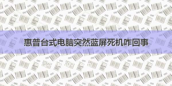 惠普台式电脑突然蓝屏死机咋回事