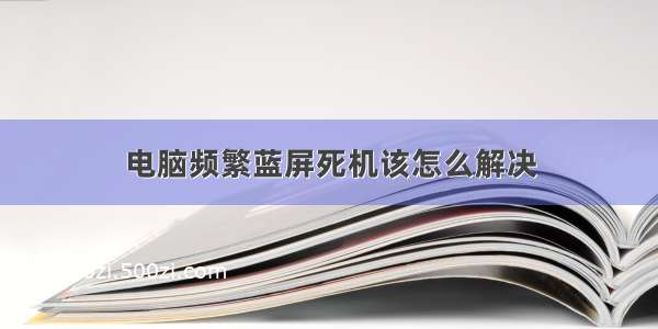 电脑频繁蓝屏死机该怎么解决