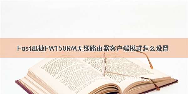 Fast迅捷FW150RM无线路由器客户端模式怎么设置