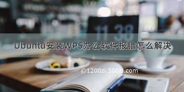 Ubuntu安装WPS办公软件报错怎么解决