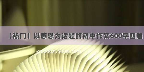 【热门】以感恩为话题的初中作文600字四篇