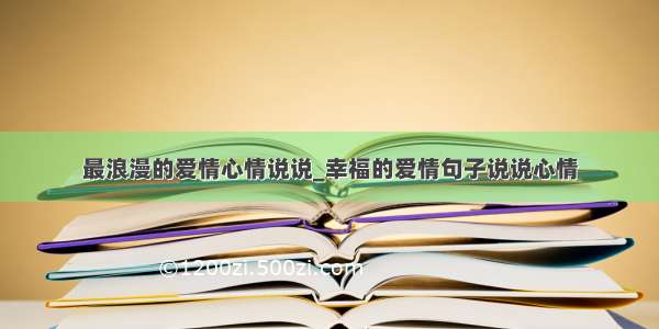 最浪漫的爱情心情说说_幸福的爱情句子说说心情