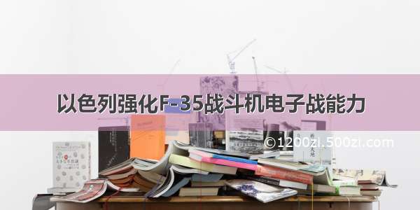 以色列强化F-35战斗机电子战能力