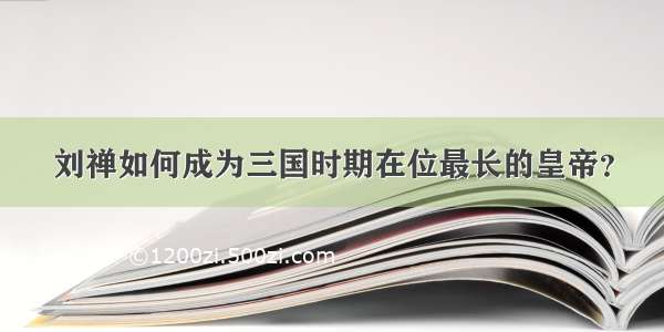 刘禅如何成为三国时期在位最长的皇帝？