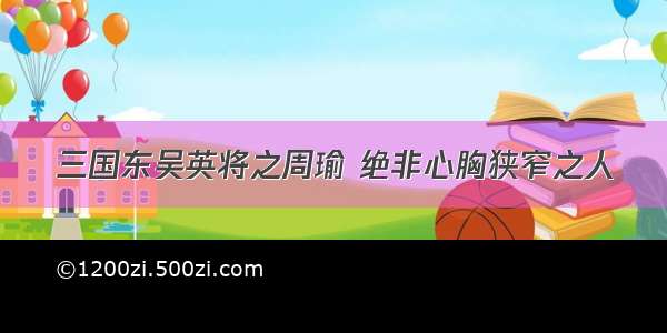 三国东吴英将之周瑜 绝非心胸狭窄之人