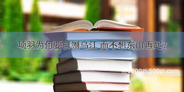 项羽为何要自刎乌江 而不想东山再起？