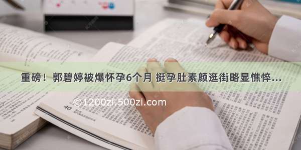 重磅！郭碧婷被爆怀孕6个月 挺孕肚素颜逛街略显憔悴...