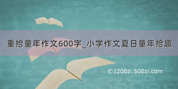 重拾童年作文600字_小学作文夏日童年拾趣