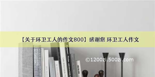 【关于环卫工人的作文800】感谢您 环卫工人作文