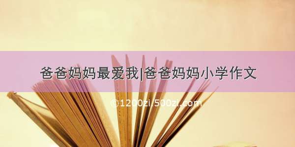 爸爸妈妈最爱我|爸爸妈妈小学作文