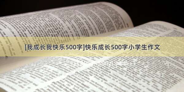 [我成长我快乐500字]快乐成长500字小学生作文