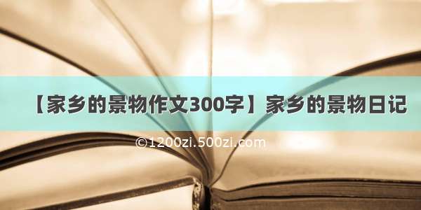 【家乡的景物作文300字】家乡的景物日记