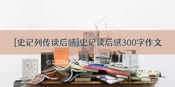 [史记列传读后感]史记读后感300字作文