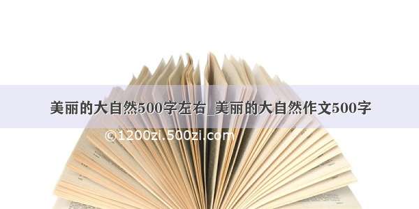 美丽的大自然500字左右_美丽的大自然作文500字