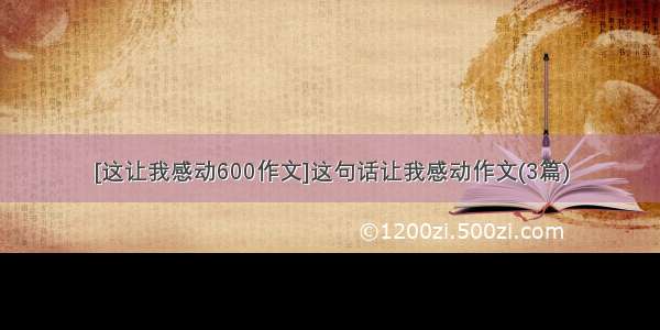 [这让我感动600作文]这句话让我感动作文(3篇)