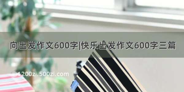 向出发作文600字|快乐出发作文600字三篇