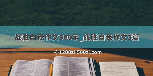 战胜自我作文300字_战胜自我作文3篇