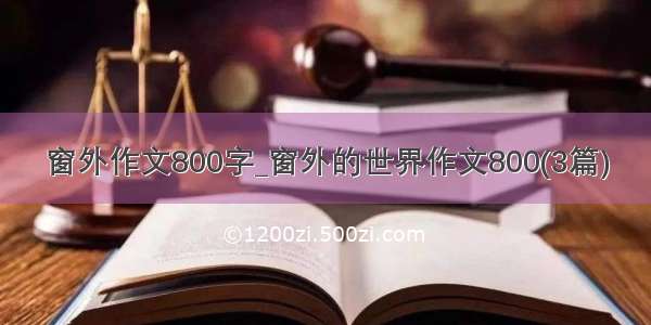 窗外作文800字_窗外的世界作文800(3篇)