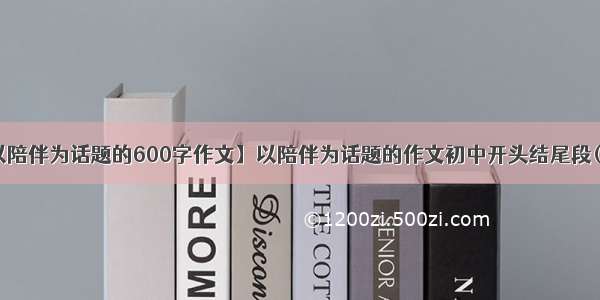 【以陪伴为话题的600字作文】以陪伴为话题的作文初中开头结尾段(三篇)