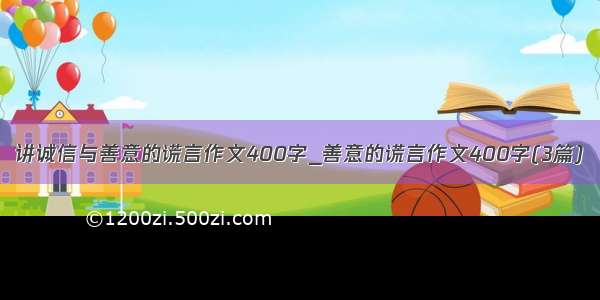 讲诚信与善意的谎言作文400字_善意的谎言作文400字(3篇)