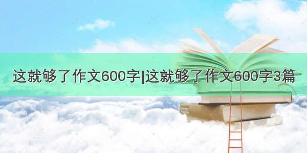 这就够了作文600字|这就够了作文600字3篇