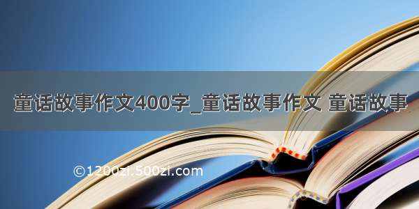 童话故事作文400字_童话故事作文 童话故事