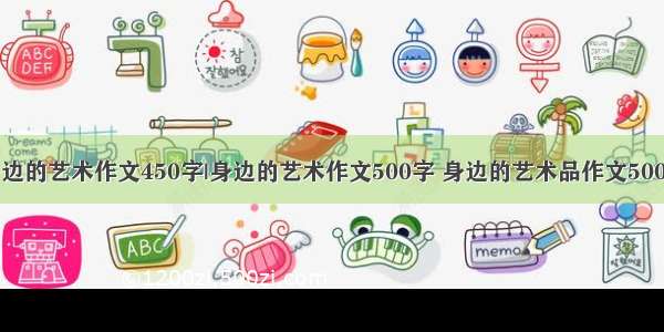 身边的艺术作文450字|身边的艺术作文500字 身边的艺术品作文500字