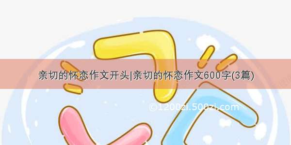 亲切的怀恋作文开头|亲切的怀恋作文600字(3篇)