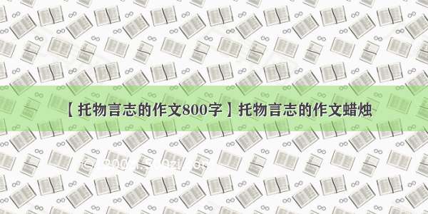 【托物言志的作文800字】托物言志的作文蜡烛