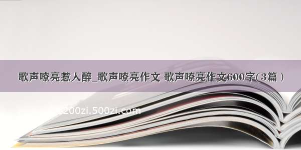 歌声嘹亮惹人醉_歌声嘹亮作文 歌声嘹亮作文600字(3篇）