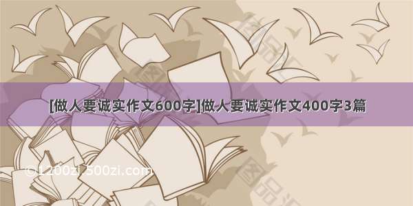 [做人要诚实作文600字]做人要诚实作文400字3篇