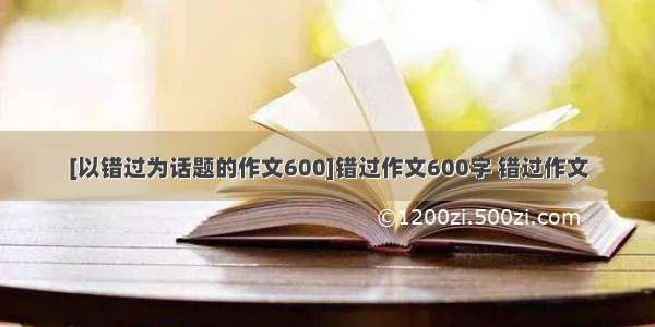 [以错过为话题的作文600]错过作文600字 错过作文