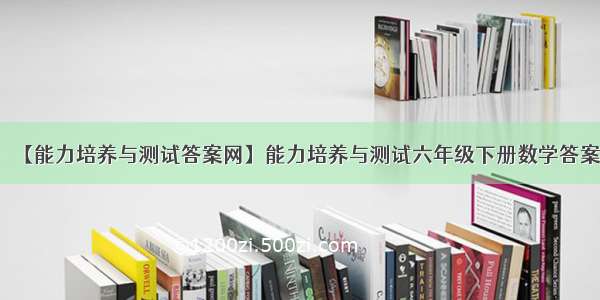 【能力培养与测试答案网】能力培养与测试六年级下册数学答案