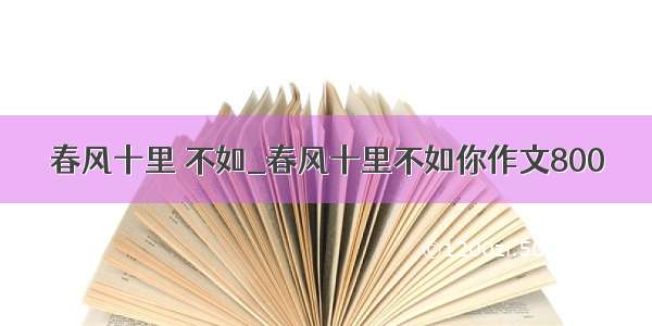 春风十里 不如_春风十里不如你作文800