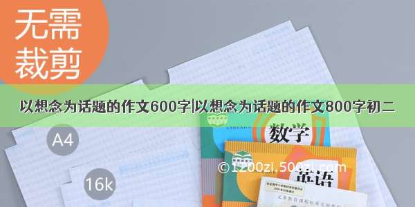 以想念为话题的作文600字|以想念为话题的作文800字初二