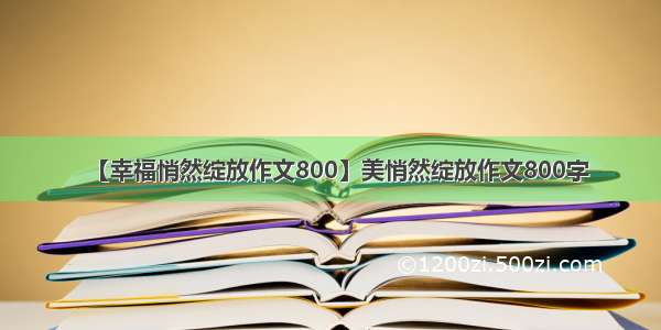 【幸福悄然绽放作文800】美悄然绽放作文800字