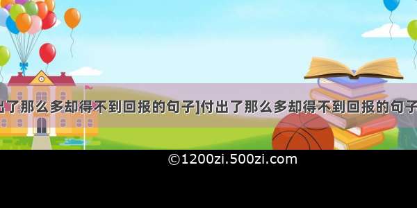 [付出了那么多却得不到回报的句子]付出了那么多却得不到回报的句子精选