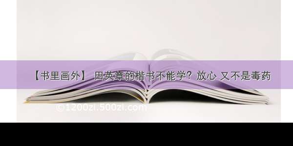 【书里画外】 田英章的楷书不能学？放心 又不是毒药