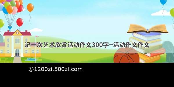 记一次艺术欣赏活动作文300字-活动作文作文