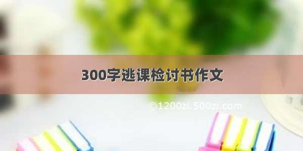 300字逃课检讨书作文