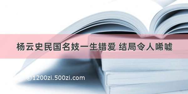 杨云史民国名妓一生错爱 结局令人唏嘘