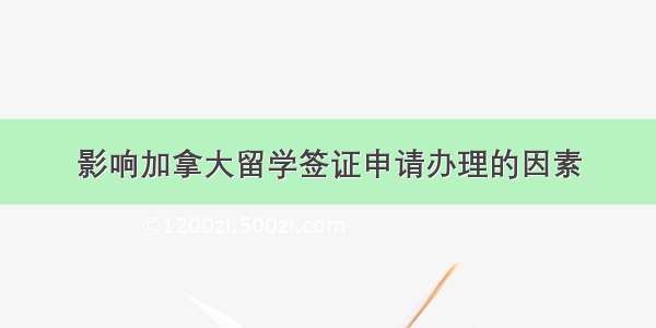 影响加拿大留学签证申请办理的因素