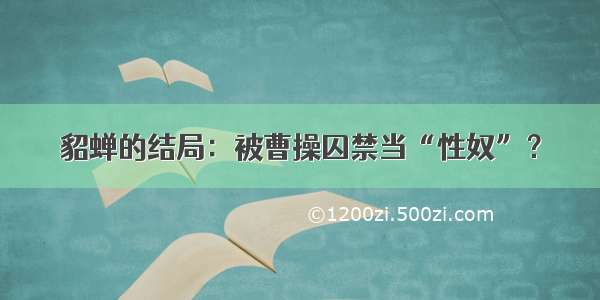 貂蝉的结局：被曹操囚禁当“性奴”？