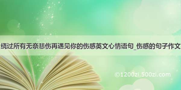 绕过所有无奈悲伤再遇见你的伤感英文心情语句_伤感的句子作文