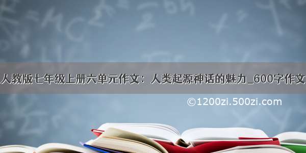 人教版七年级上册六单元作文：人类起源神话的魅力_600字作文