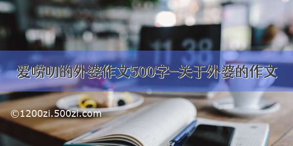 爱唠叨的外婆作文500字-关于外婆的作文